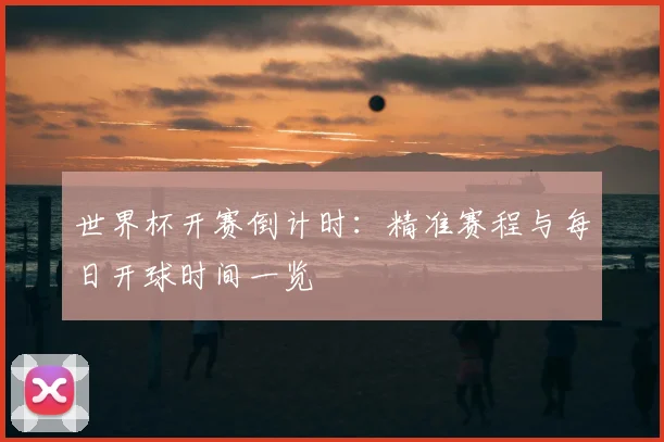 世界杯开赛倒计时：精准赛程与每日开球时间一览
