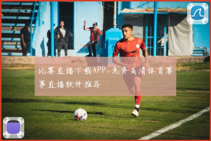 比赛直播下载APP_免费高清体育赛事直播软件推荐