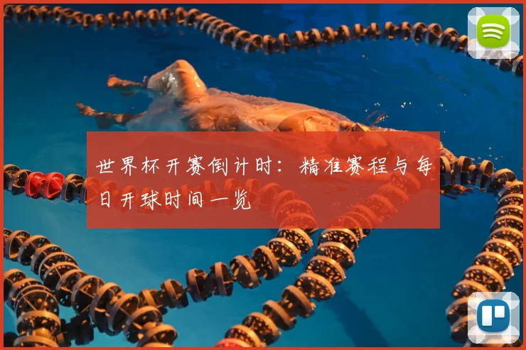 世界杯开赛倒计时：精准赛程与每日开球时间一览