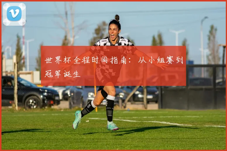 世界杯全程时间指南：从小组赛到冠军诞生