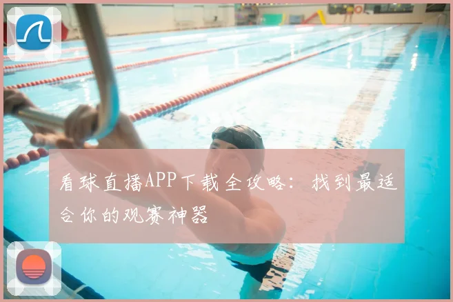 看球直播APP下载全攻略：找到最适合你的观赛神器