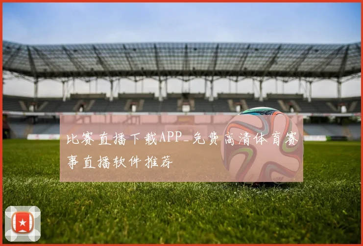 比赛直播下载APP_免费高清体育赛事直播软件推荐