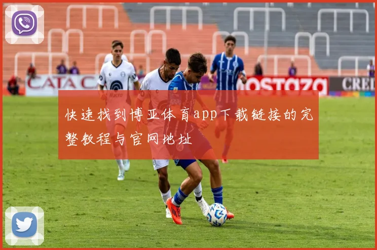 快速找到博亚体育app下载链接的完整教程与官网地址
