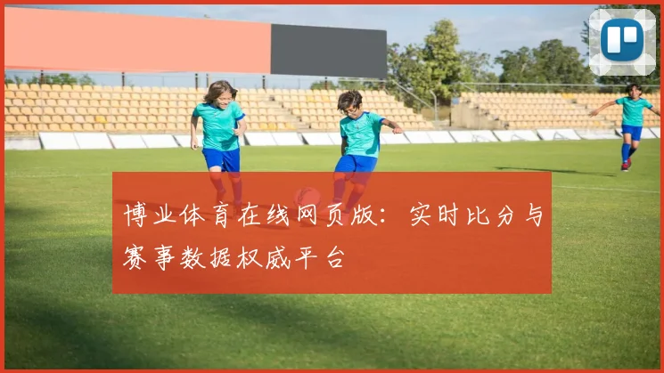 博业体育在线网页版：实时比分与赛事数据权威平台