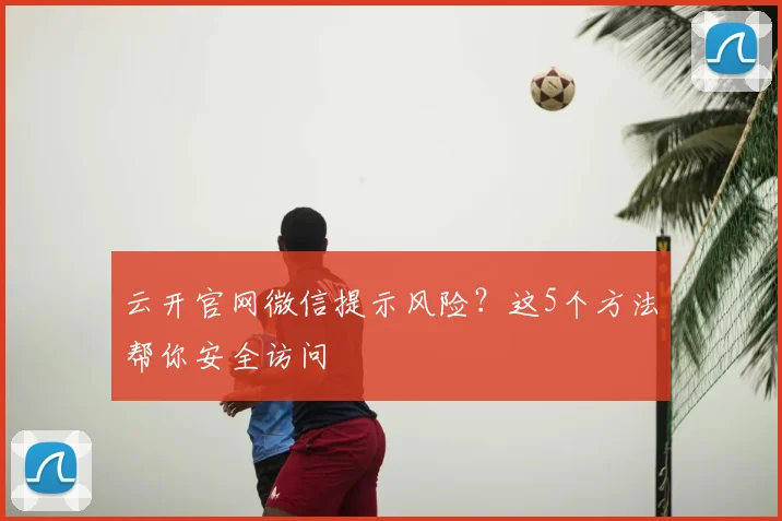 云开官网微信提示风险?这5个方法帮你安全访问