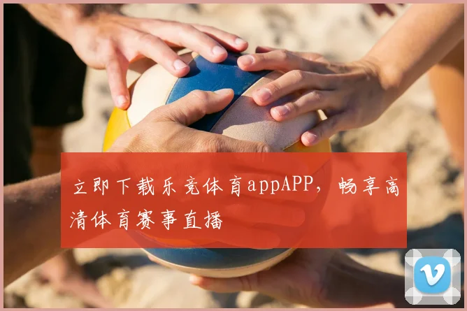 立即下载乐竞体育appAPP,畅享高清体育赛事直播