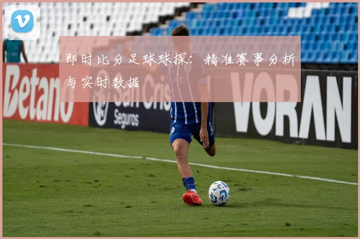 即时比分足球球探：精准赛事分析与实时数据