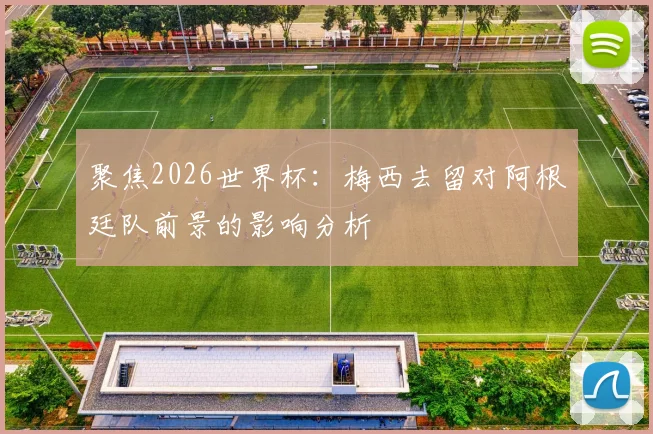 聚焦2026世界杯：梅西去留对阿根廷队前景的影响分析