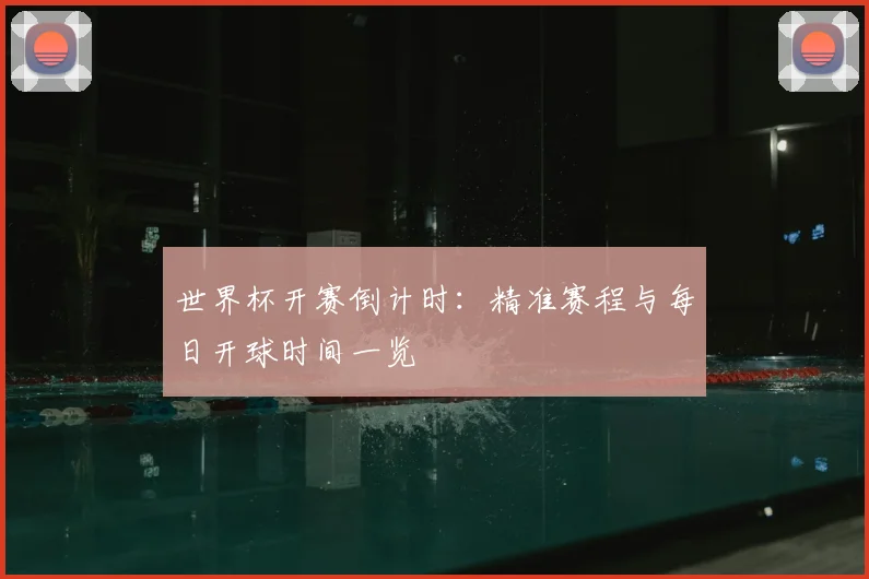 世界杯开赛倒计时：精准赛程与每日开球时间一览