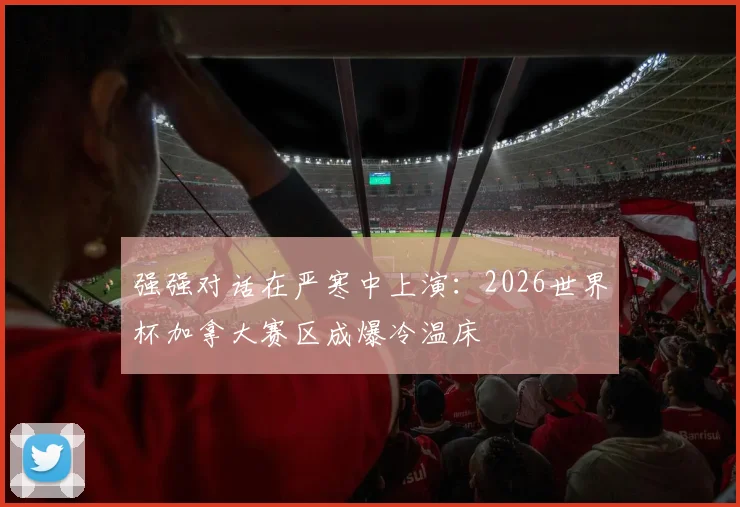 强强对话在严寒中上演:2026世界杯加拿大赛区成爆冷温床