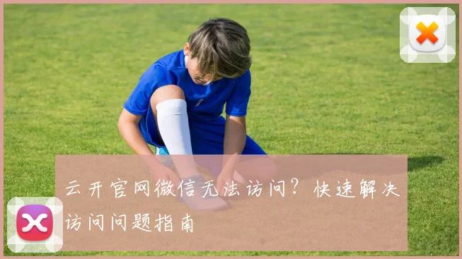 云开官网微信无法访问?快速解决访问问题指南