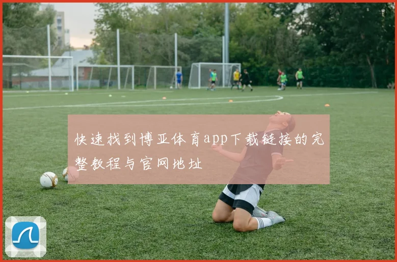 快速找到博亚体育app下载链接的完整教程与官网地址