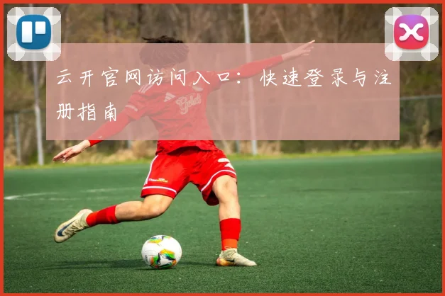 云开官网访问入口:快速登录与注册指南
