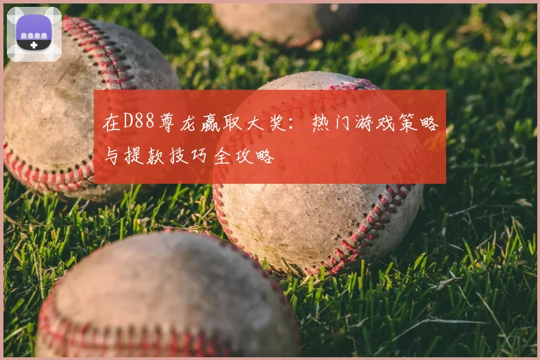在D88尊龙赢取大奖：热门游戏策略与提款技巧全攻略
