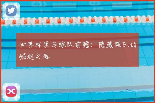 世界杯黑马球队前瞻：隐藏强队的崛起之路