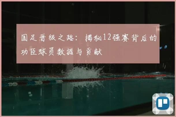 国足晋级之路:揭秘12强赛背后的功臣球员数据与贡献