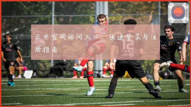 云开官网访问入口:快速登录与注册指南