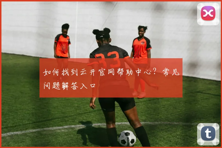 如何找到云开官网帮助中心？常见问题解答入口