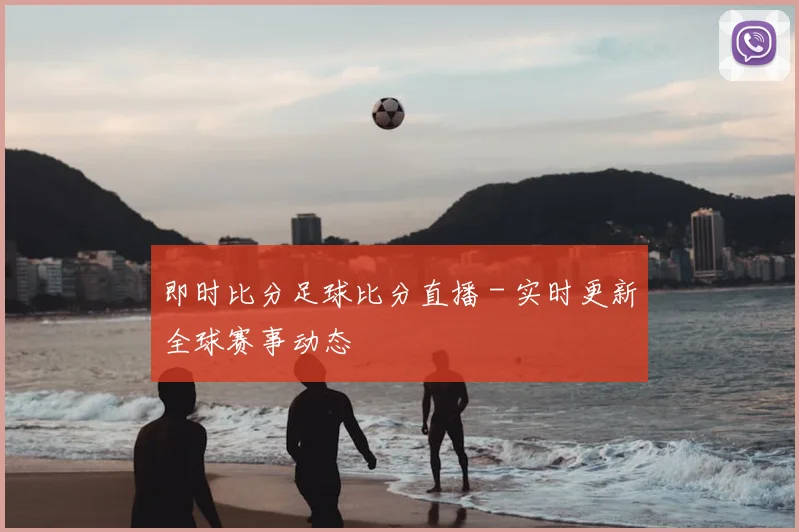 即时比分足球比分直播 - 实时更新全球赛事动态