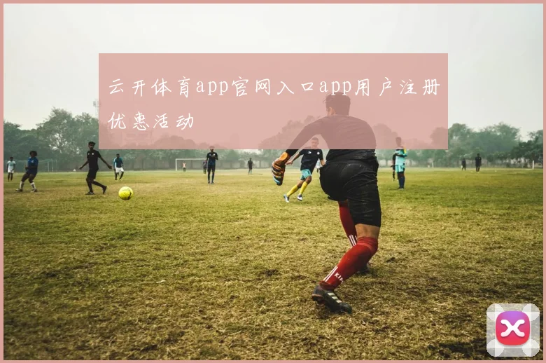 云开体育app官网入口app用户注册优惠活动