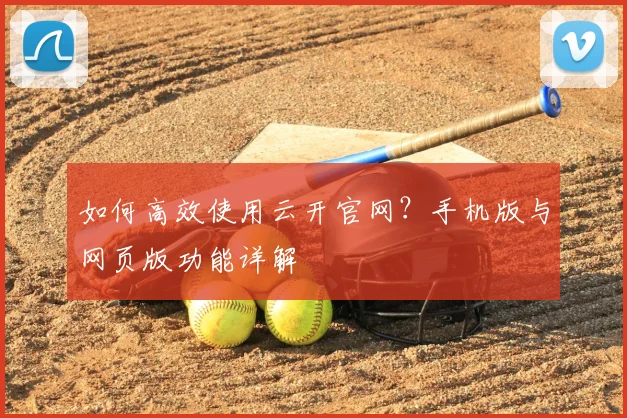 如何高效使用云开官网？手机版与网页版功能详解