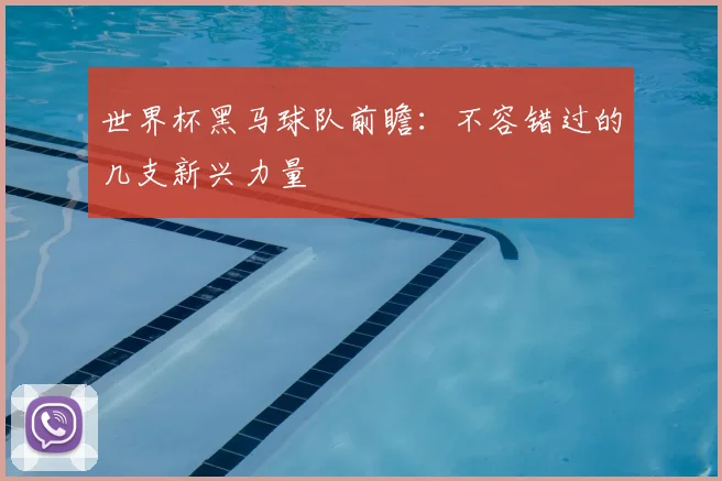 世界杯黑马球队前瞻:不容错过的几支新兴力量