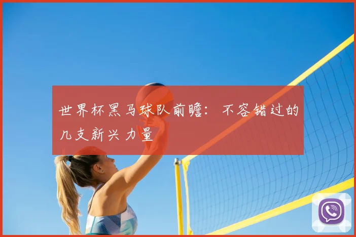 世界杯黑马球队前瞻:不容错过的几支新兴力量