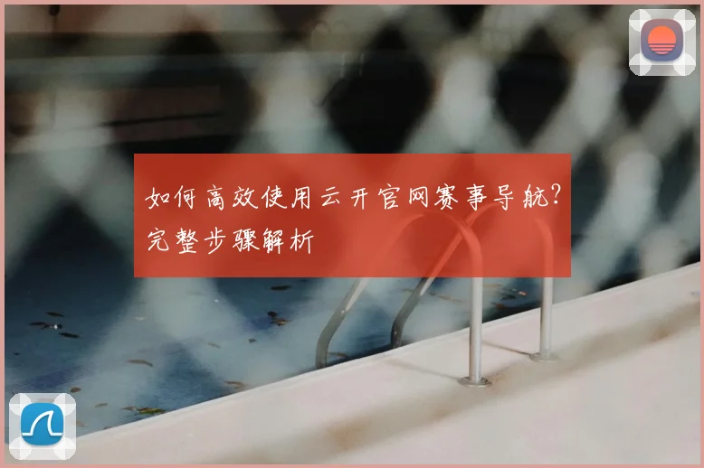 如何高效使用云开官网赛事导航？完整步骤解析