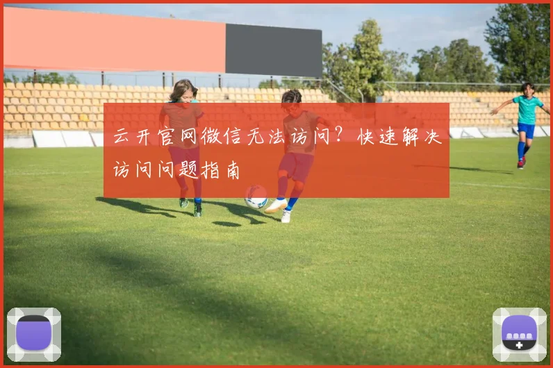 云开官网微信无法访问？快速解决访问问题指南