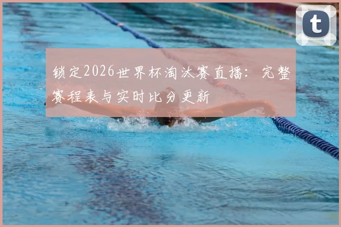 锁定2026世界杯淘汰赛直播:完整赛程表与实时比分更新