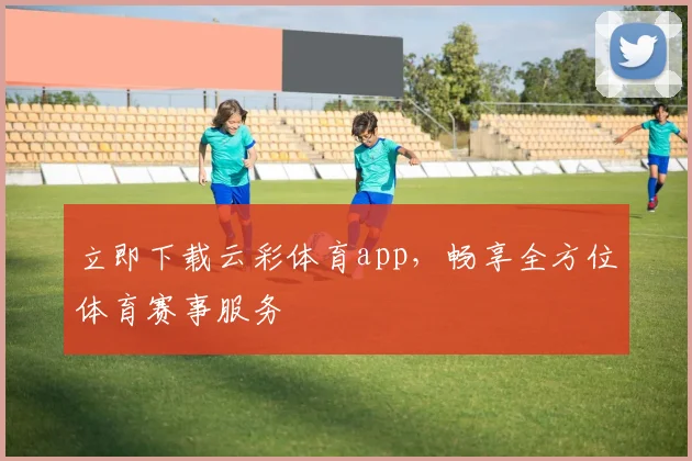 立即下载云彩体育app，畅享全方位体育赛事服务