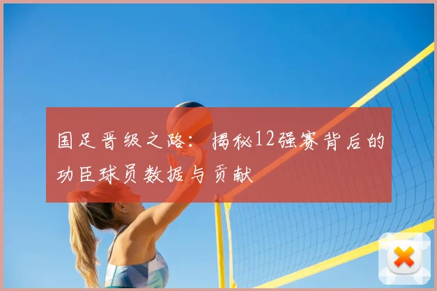 国足晋级之路:揭秘12强赛背后的功臣球员数据与贡献